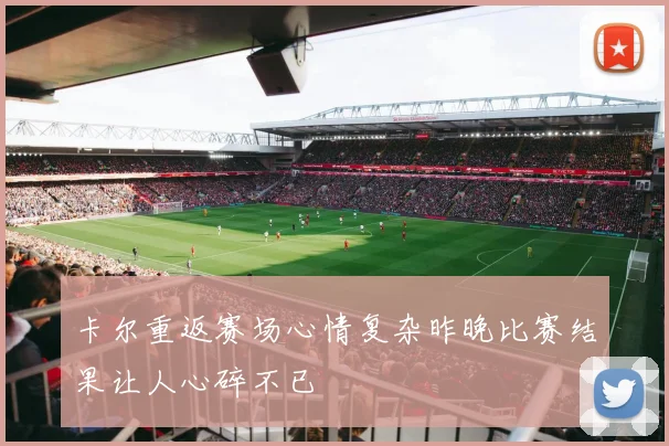卡尔重返赛场心情复杂昨晚比赛结果让人心碎不已