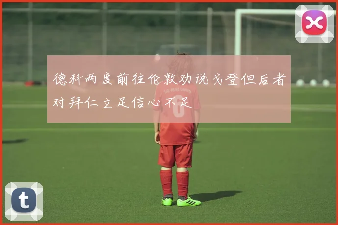 德科两度前往伦敦劝说戈登但后者对拜仁立足信心不足