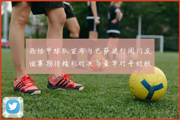 西协甲球队宣布与巴萨进行闭门友谊赛期待精彩对决与豪华对手的较量