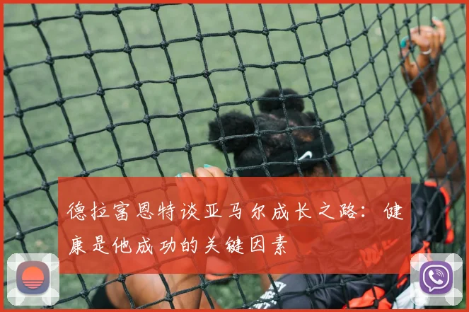 德拉富恩特谈亚马尔成长之路：健康是他成功的关键因素