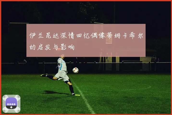 伊兰昆达深情回忆偶像蒂姆卡希尔的启发与影响