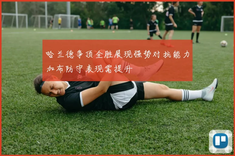 哈兰德争顶全胜展现强势对抗能力加布防守表现需提升