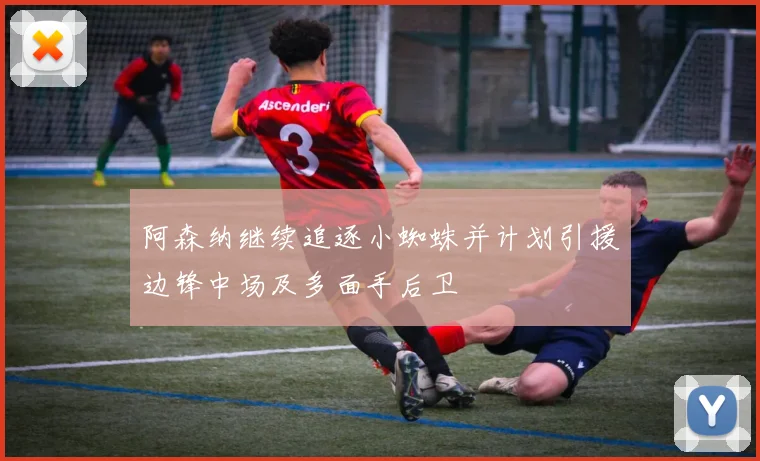 阿森纳继续追逐小蜘蛛并计划引援边锋中场及多面手后卫