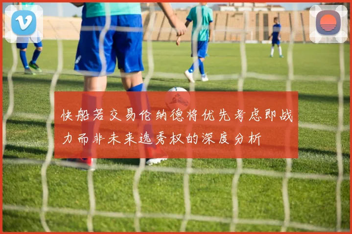 快船若交易伦纳德将优先考虑即战力而非未来选秀权的深度分析