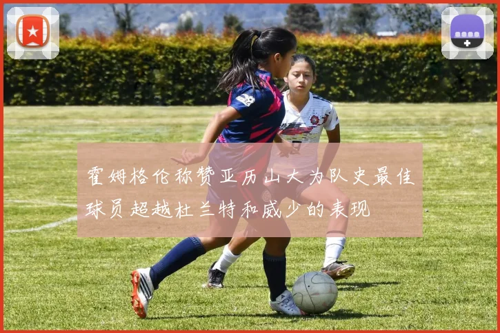 霍姆格伦称赞亚历山大为队史最佳球员超越杜兰特和威少的表现