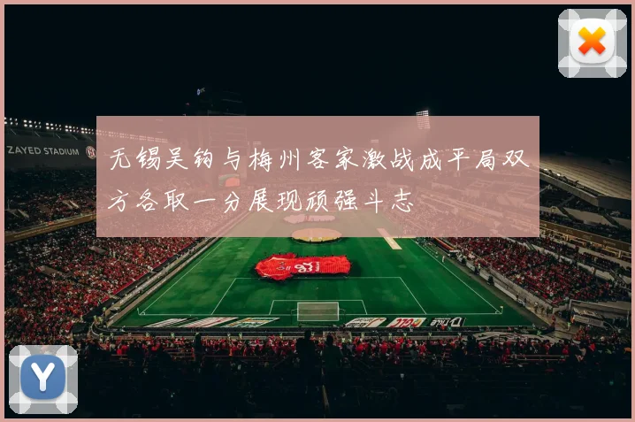 无锡吴钩与梅州客家激战成平局双方各取一分展现顽强斗志