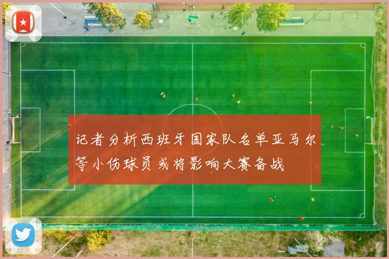 记者分析西班牙国家队名单亚马尔等小伤球员或将影响大赛备战