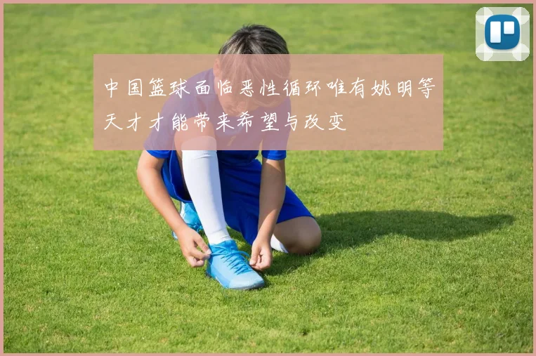 中国篮球面临恶性循环唯有姚明等天才才能带来希望与改变